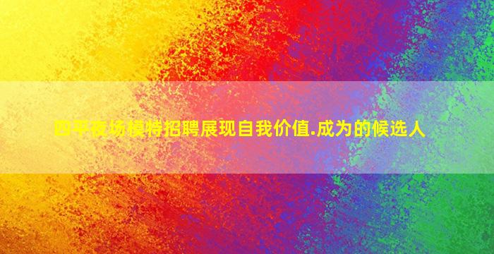 四平夜场模特招聘展现自我价值.成为的候选人